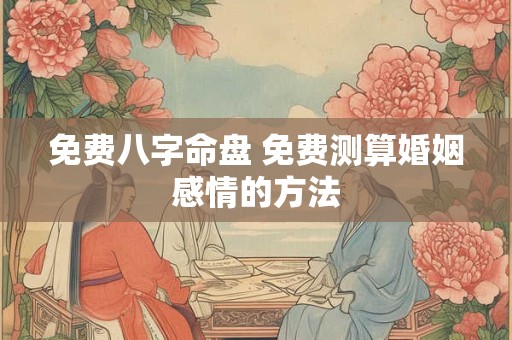免费八字命盘 免费测算婚姻感情的方法