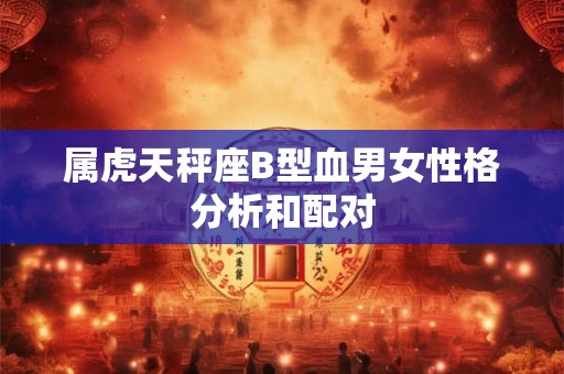 属虎天秤座B型血男女性格分析和配对