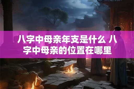八字中母亲年支是什么 八字中母亲的位置在哪里
