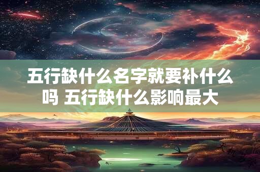 五行缺什么名字就要补什么吗 五行缺什么影响最大 五行缺什么名字就要补什么吗 五行缺什么影响最大