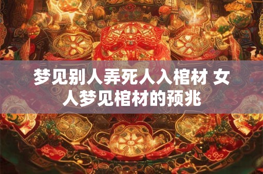 梦见别人弄死人入棺材 女人梦见棺材的预兆