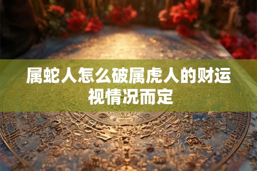 属蛇人怎么破属虎人的财运 视情况而定