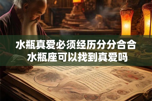 水瓶真爱必须经历分分合合 水瓶座可以找到真爱吗