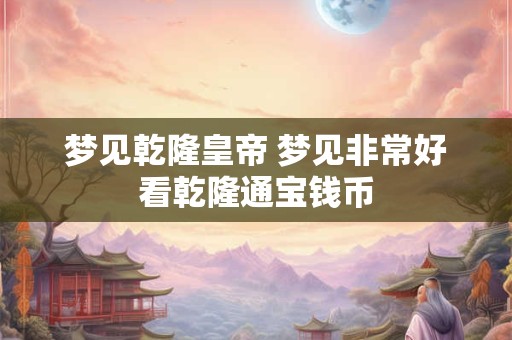 梦见乾隆皇帝 梦见非常好看乾隆通宝钱币