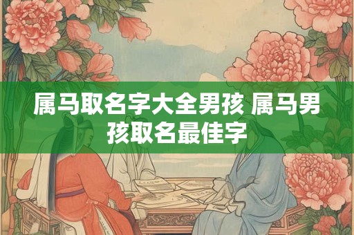 属马取名字大全男孩 属马男孩取名最佳字