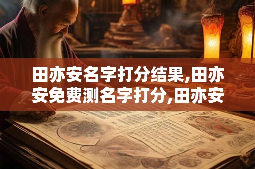 田亦安名字打分结果,田亦安免费测名字打分,田亦安周易免费测名字打分