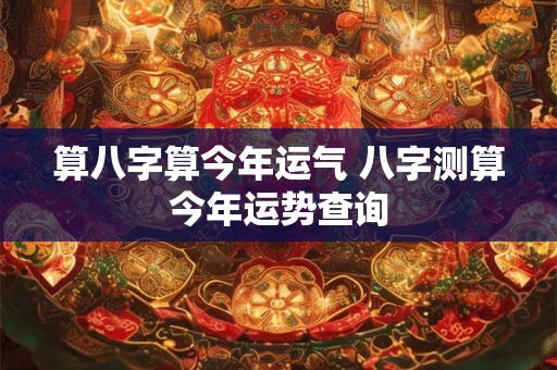 算八字算今年运气 八字测算今年运势查询