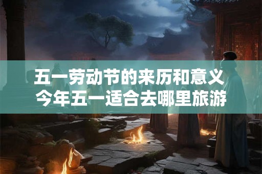 五一劳动节的来历和意义 今年五一适合去哪里旅游