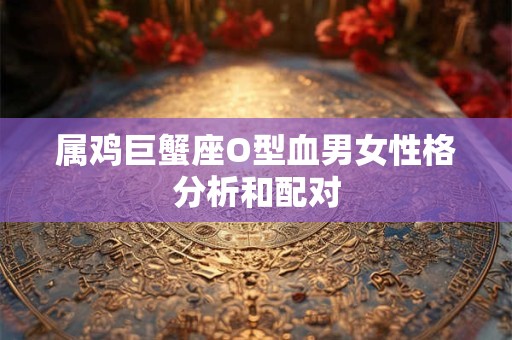 属鸡巨蟹座O型血男女性格分析和配对