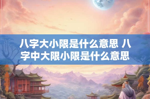 八字大小限是什么意思 八字中大限小限是什么意思