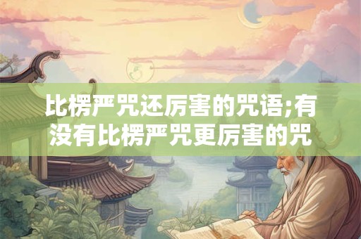 比楞严咒还厉害的咒语;有没有比楞严咒更厉害的咒