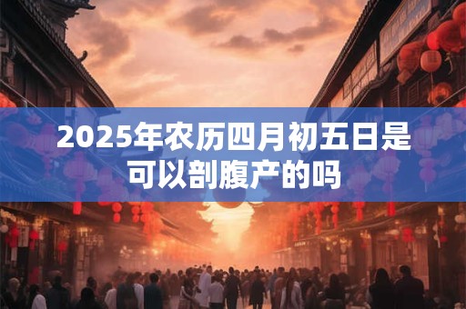2025年农历四月初五日是可以剖腹产的吗