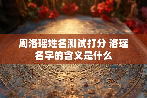 周洛瑶姓名测试打分 洛瑶名字的含义是什么