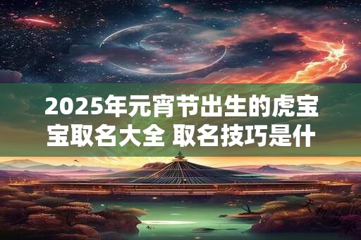2025年元宵节出生的虎宝宝取名大全 取名技巧是什么