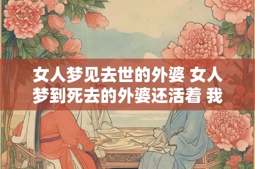 女人梦见去世的外婆 女人梦到死去的外婆还活着 我哭的伤心周公解梦