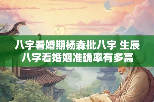 八字看婚期杨森批八字 生辰八字看婚姻准确率有多高