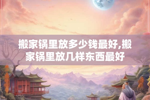 搬家锅里放多少钱最好,搬家锅里放几样东西最好