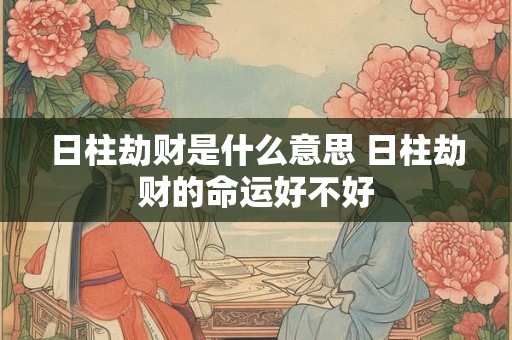 日柱劫财是什么意思 日柱劫财的命运好不好