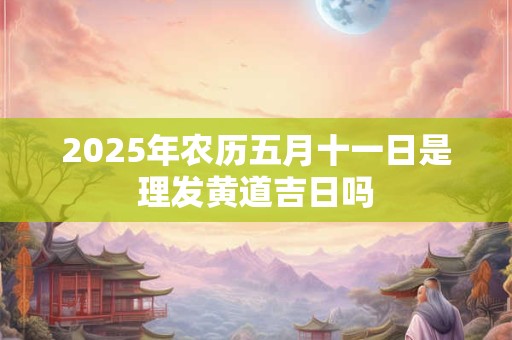 2025年农历五月十一日是理发黄道吉日吗