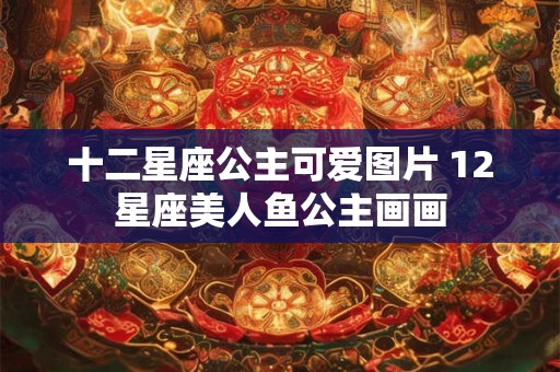十二星座公主可爱图片 12星座美人鱼公主画画
