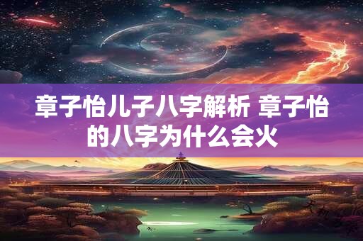 章子怡儿子八字解析 章子怡的八字为什么会火