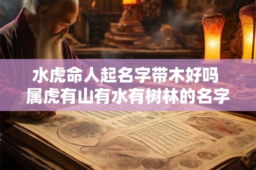 水虎命人起名字带木好吗 属虎有山有水有树林的名字 水虎命人起名字带木好吗 属虎有山有水有树林的名字