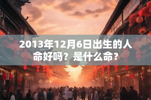 2013年12月6日出生的人命好吗？是什么命？