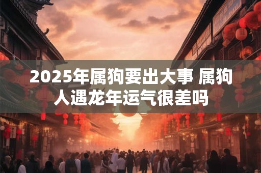 2025年属狗要出大事 属狗人遇龙年运气很差吗