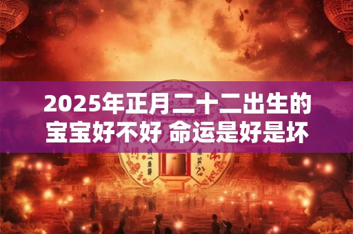 2025年正月二十二出生的宝宝好不好 命运是好是坏
