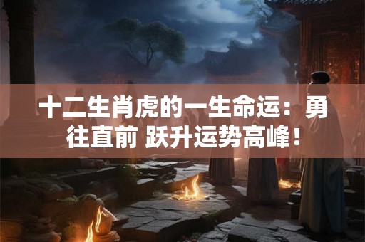 十二生肖虎的一生命运：勇往直前 跃升运势高峰！
