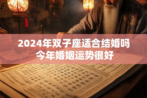 2024年双子座适合结婚吗 今年婚姻运势很好