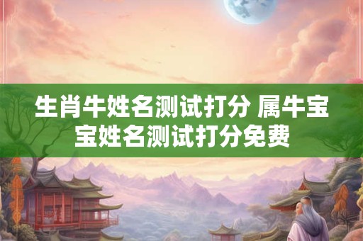 生肖牛姓名测试打分 属牛宝宝姓名测试打分免费