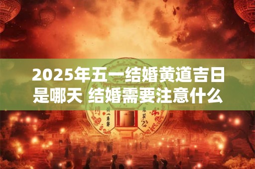 2025年五一结婚黄道吉日是哪天 结婚需要注意什么