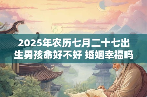 2025年农历七月二十七出生男孩命好不好 婚姻幸福吗