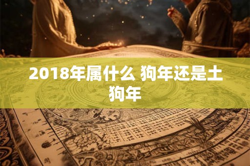 详细阅读:2018年属什么 狗年还是土狗年 2018年属什么 狗年还是土狗年
