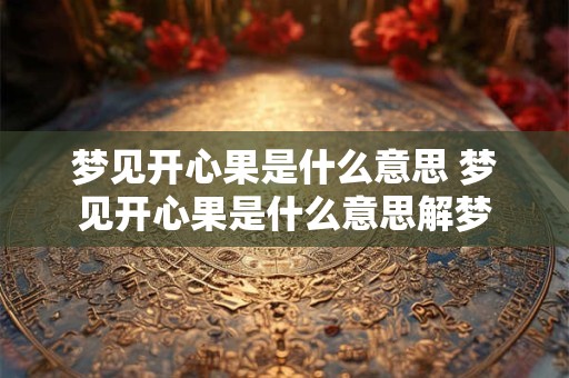 梦见开心果是什么意思 梦见开心果是什么意思解梦