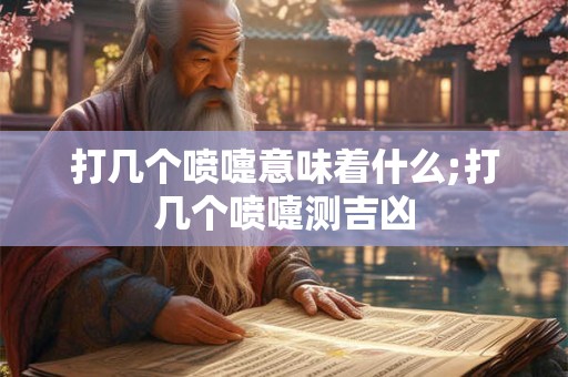 打几个喷嚏意味着什么;打几个喷嚏测吉凶