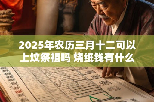 2025年农历三月十二可以上坟祭祖吗 烧纸钱有什么讲究