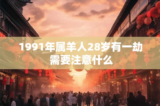 1991年属羊人28岁有一劫 需要注意什么