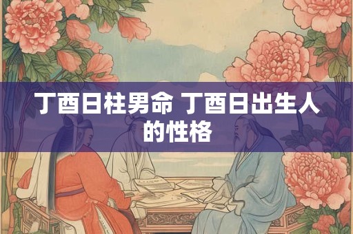 丁酉日柱男命 丁酉日出生人的性格