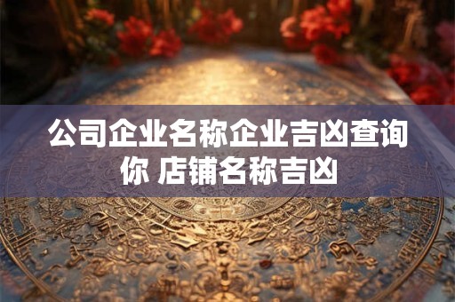 公司企业名称企业吉凶查询你 店铺名称吉凶