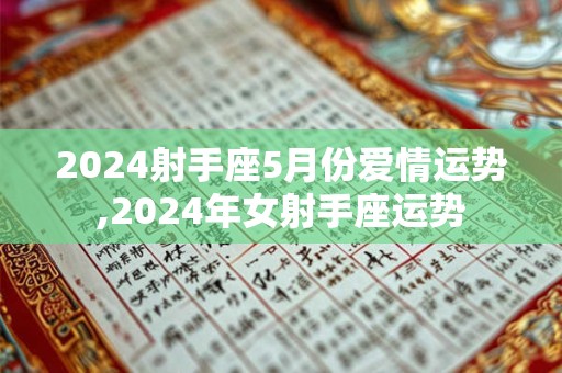 2024射手座5月份爱情运势,2024年女射手座运势