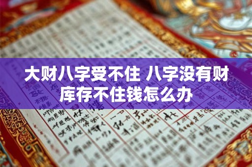 大财八字受不住 八字没有财库存不住钱怎么办