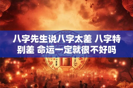 八字先生说八字太差 八字特别差 命运一定就很不好吗
