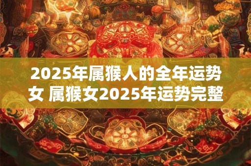 2025年属猴人的全年运势女 属猴女2025年运势完整版
