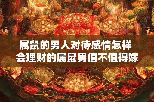 属鼠的男人对待感情怎样 会理财的属鼠男值不值得嫁呢