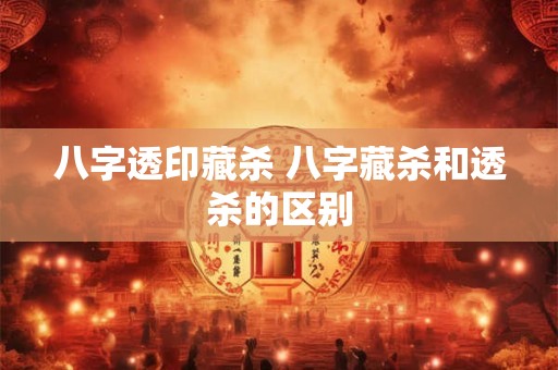 八字透印藏杀 八字藏杀和透杀的区别