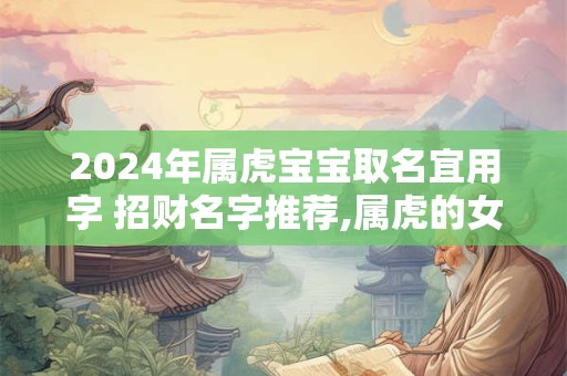 2024年属虎宝宝取名宜用字 招财名字推荐,属虎的女孩起名宜用字