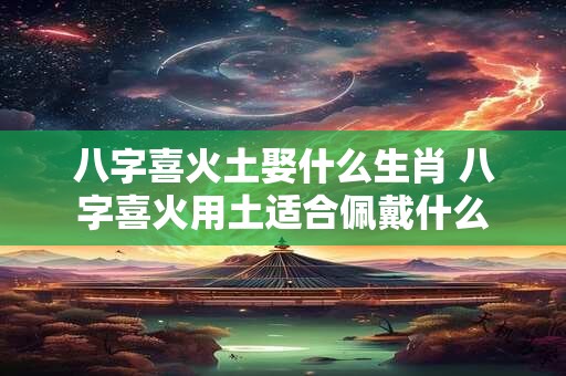 八字喜火土娶什么生肖 八字喜火用土适合佩戴什么