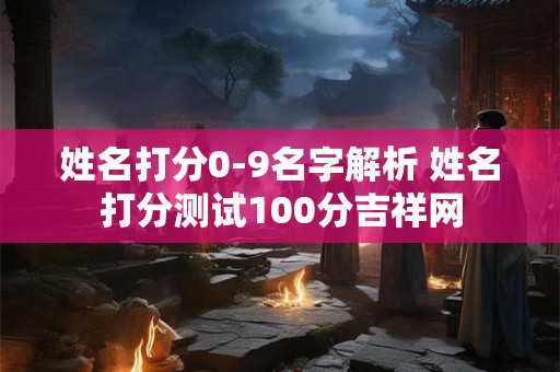 姓名打分0-9名字解析 姓名打分测试100分吉祥网